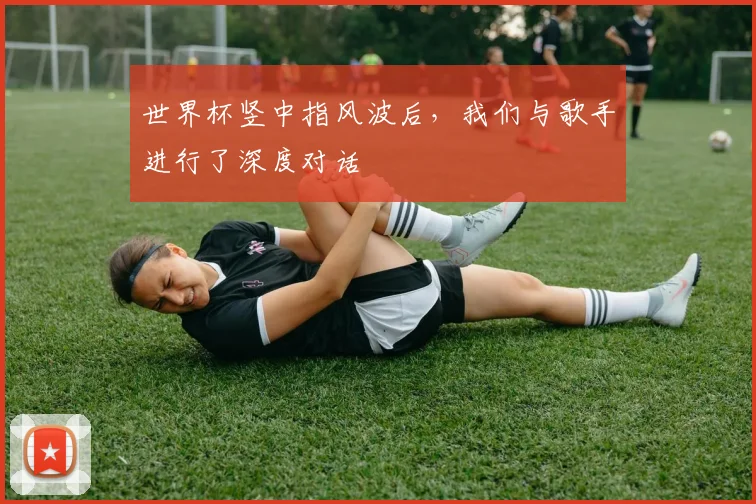 世界杯竖中指风波后，我们与歌手进行了深度对话