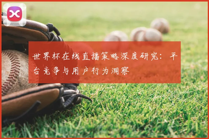 世界杯在线直播策略深度研究:平台竞争与用户行为洞察