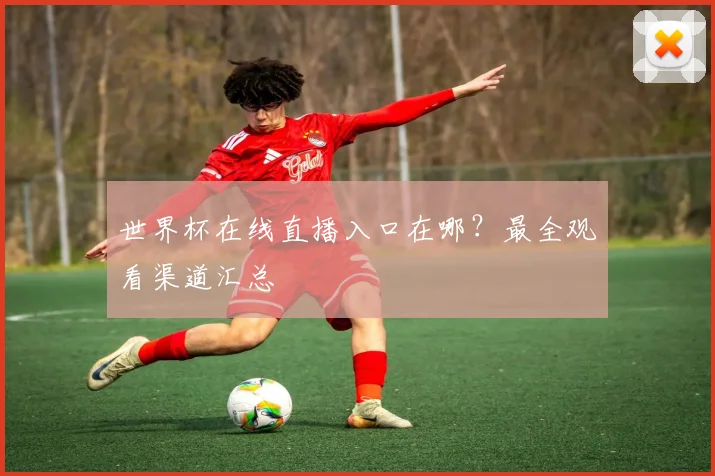 世界杯在线直播入口在哪?最全观看渠道汇总
