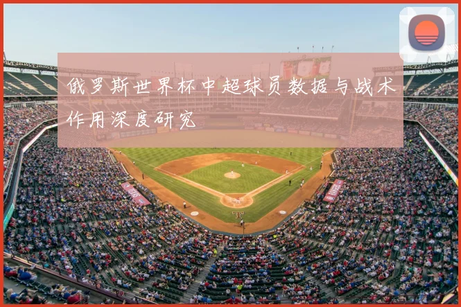 俄罗斯世界杯中超球员数据与战术作用深度研究