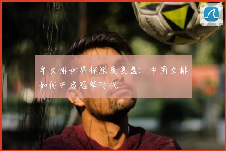 年女排世界杯深度复盘：中国女排如何开启冠军时代