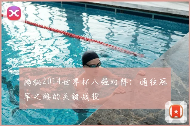 揭秘2014世界杯八强对阵：通往冠军之路的关键战役