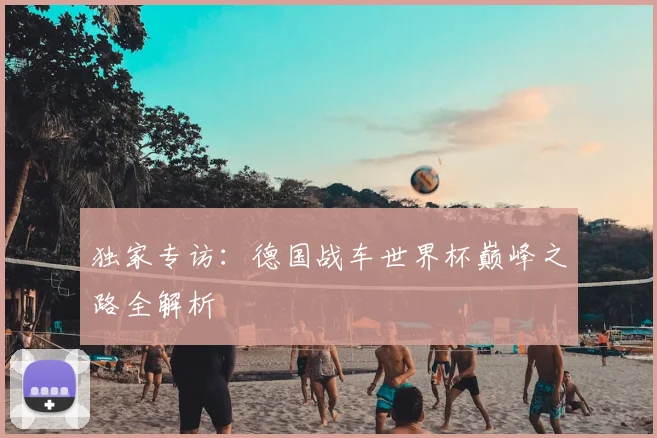 独家专访：德国战车世界杯巅峰之路全解析