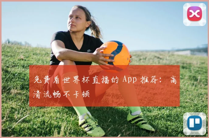 免费看世界杯直播的 App 推荐：高清流畅不卡顿