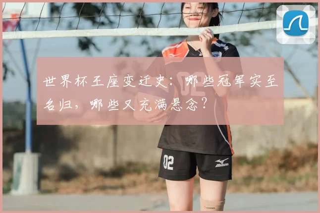世界杯王座变迁史：哪些冠军实至名归，哪些又充满悬念？