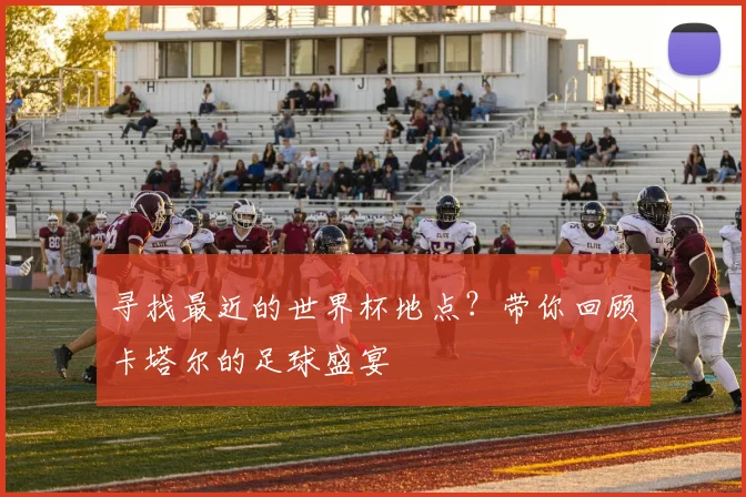 寻找最近的世界杯地点？带你回顾卡塔尔的足球盛宴