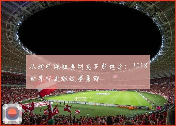 从姆巴佩狂奔到克罗斯绝杀：2018世界杯进球故事集锦