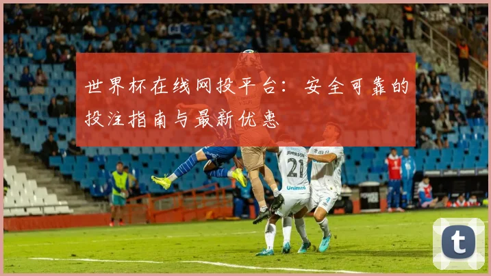世界杯在线网投平台：安全可靠的投注指南与最新优惠
