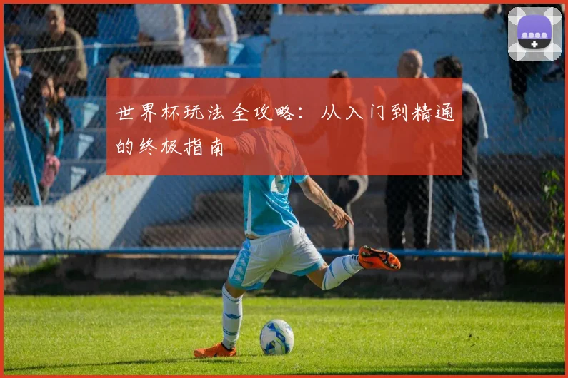 世界杯玩法全攻略：从入门到精通的终极指南