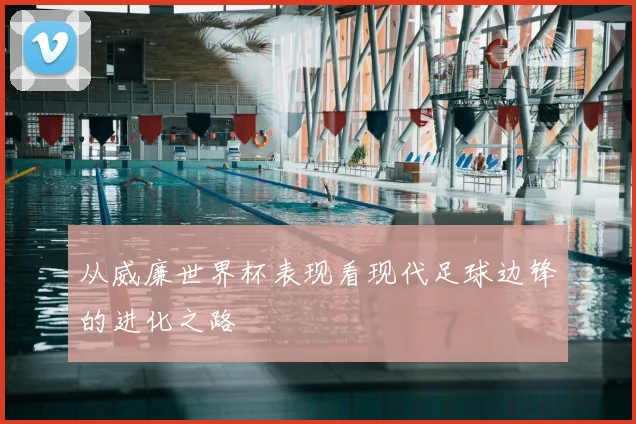 从威廉世界杯表现看现代足球边锋的进化之路