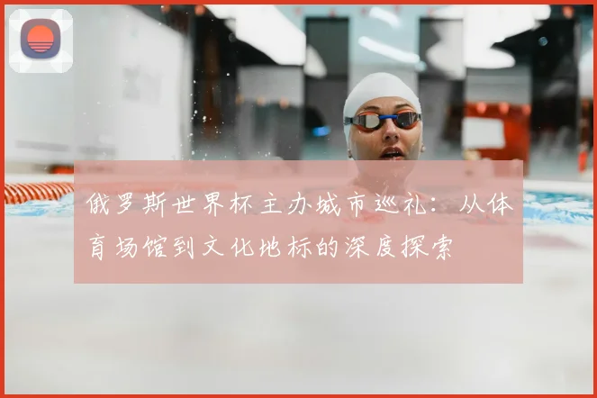 俄罗斯世界杯主办城市巡礼:从体育场馆到文化地标的深度探索