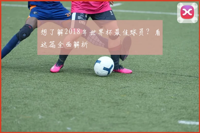 想了解2018年世界杯最佳球员？看这篇全面解析