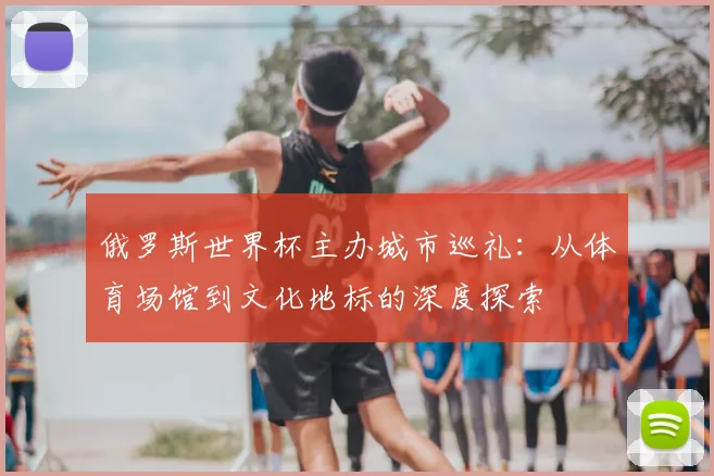 俄罗斯世界杯主办城市巡礼:从体育场馆到文化地标的深度探索