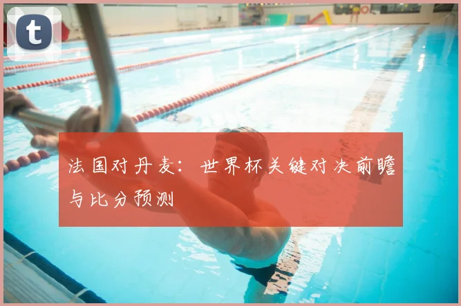 法国对丹麦：世界杯关键对决前瞻与比分预测