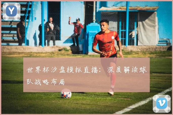世界杯沙盘模拟直播：深度解读球队战略布局