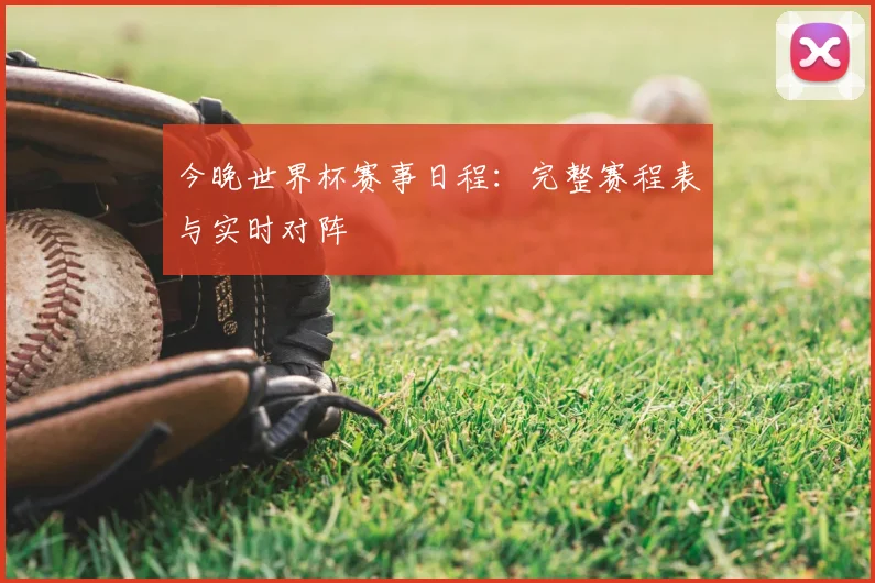 今晚世界杯赛事日程：完整赛程表与实时对阵