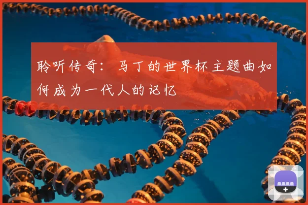 聆听传奇:马丁的世界杯主题曲如何成为一代人的记忆