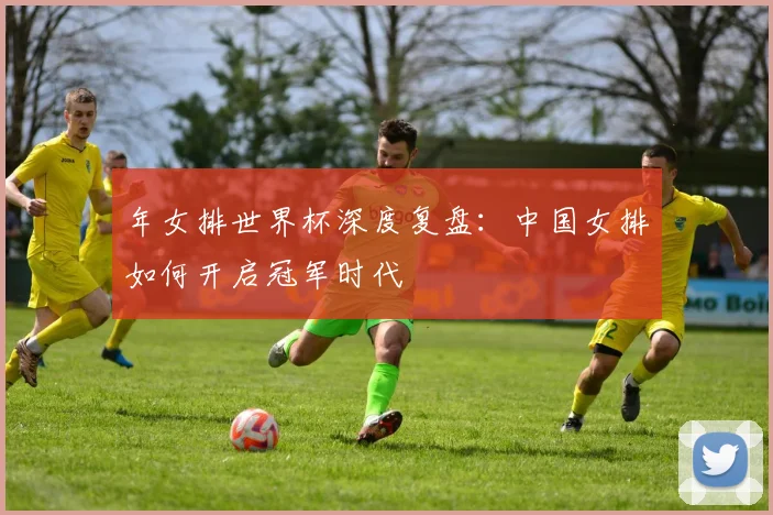年女排世界杯深度复盘：中国女排如何开启冠军时代