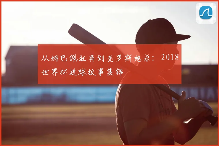 从姆巴佩狂奔到克罗斯绝杀：2018世界杯进球故事集锦