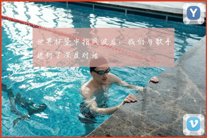 世界杯竖中指风波后，我们与歌手进行了深度对话