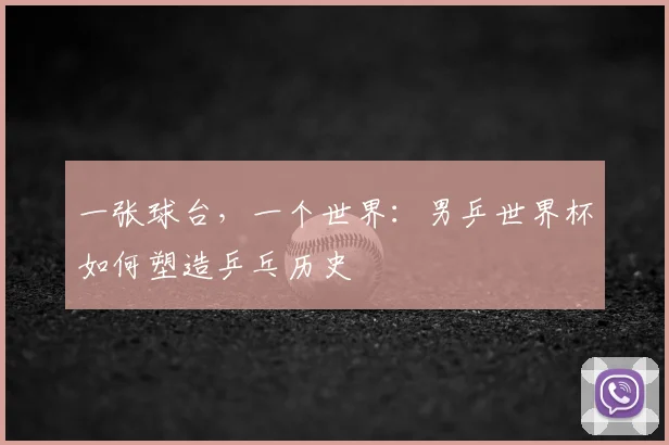 一张球台，一个世界：男乒世界杯如何塑造乒乓历史