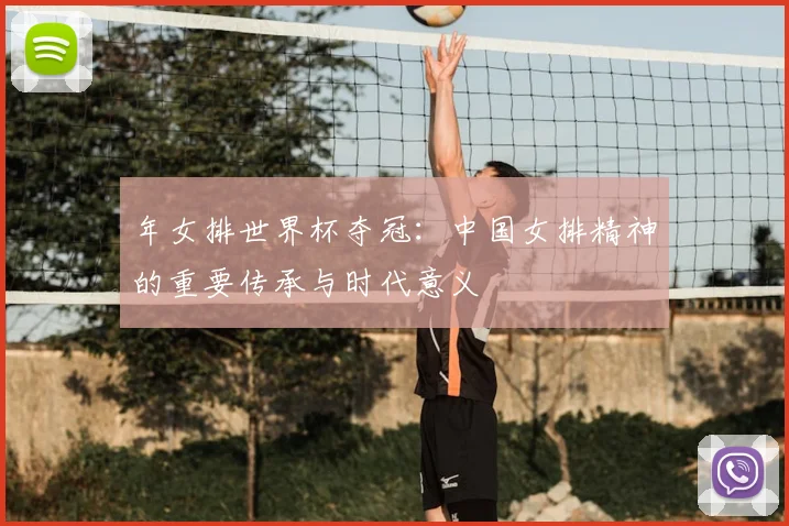 年女排世界杯夺冠:中国女排精神的重要传承与时代意义