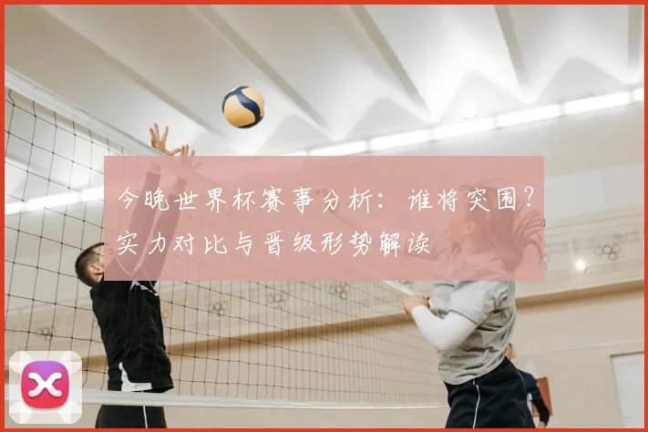 今晚世界杯赛事分析：谁将突围？实力对比与晋级形势解读
