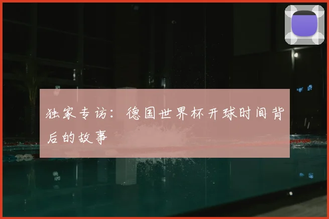 独家专访：德国世界杯开球时间背后的故事