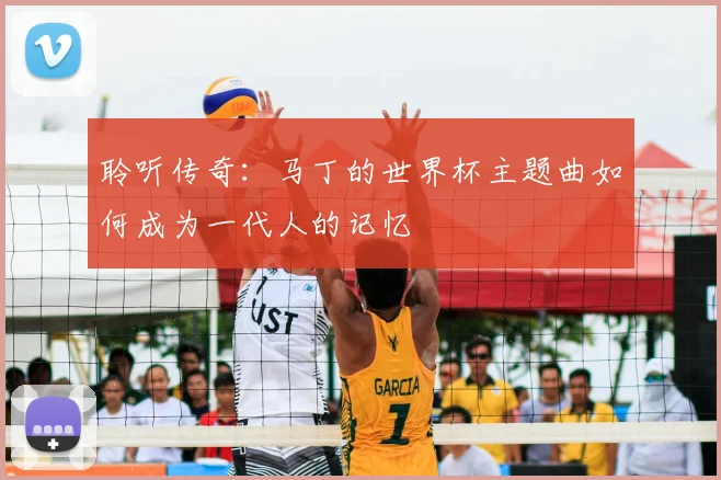聆听传奇:马丁的世界杯主题曲如何成为一代人的记忆