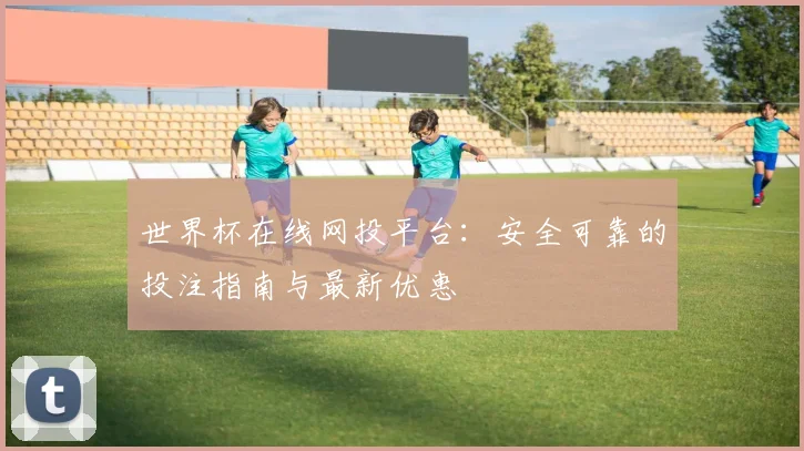 世界杯在线网投平台：安全可靠的投注指南与最新优惠