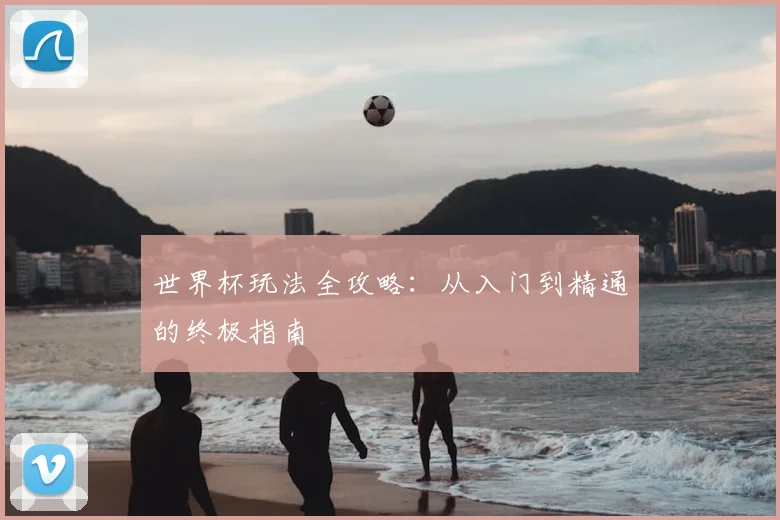 世界杯玩法全攻略：从入门到精通的终极指南