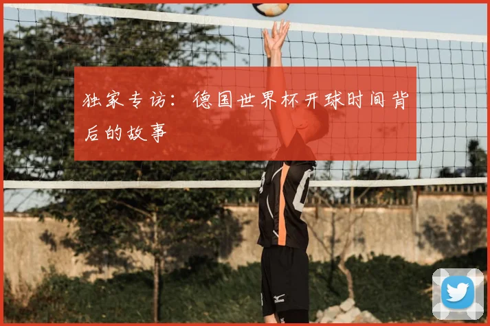 独家专访：德国世界杯开球时间背后的故事