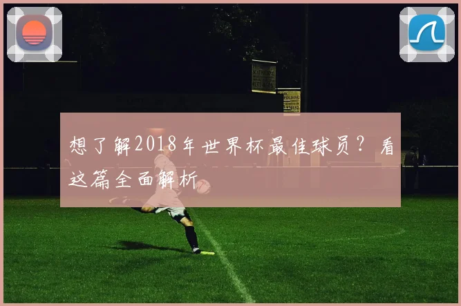 想了解2018年世界杯最佳球员?看这篇全面解析