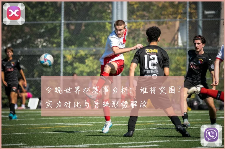今晚世界杯赛事分析：谁将突围？实力对比与晋级形势解读