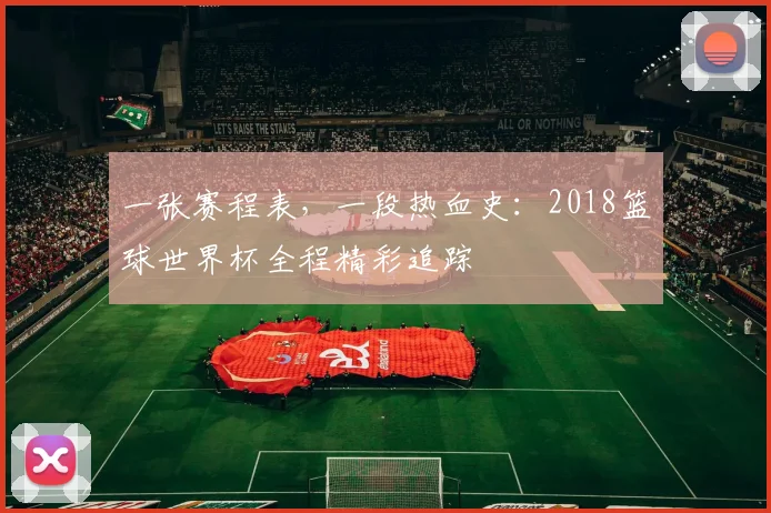 一张赛程表，一段热血史：2018篮球世界杯全程精彩追踪