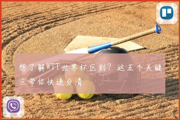 想了解WTT世界杯区别？这五个关键点带你快速分清