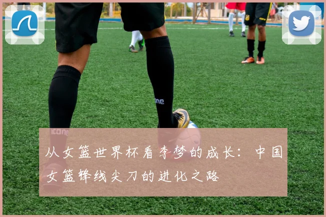 从女篮世界杯看李梦的成长：中国女篮锋线尖刀的进化之路