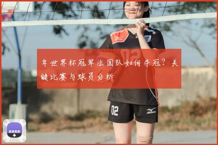 年世界杯冠军法国队如何夺冠？关键比赛与球员分析
