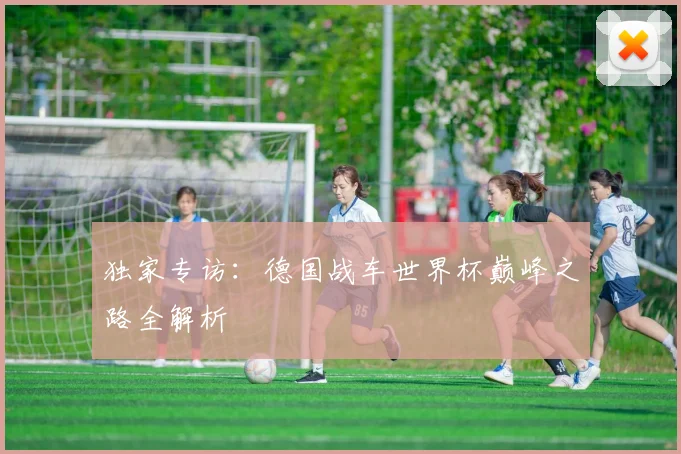 独家专访：德国战车世界杯巅峰之路全解析