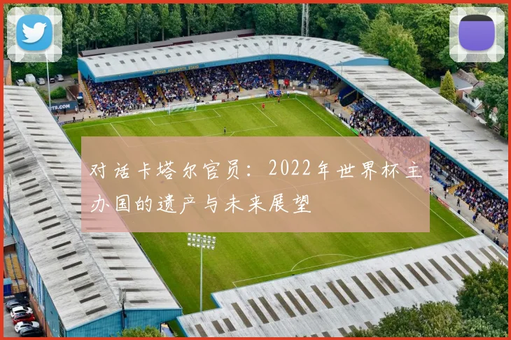 对话卡塔尔官员：2022年世界杯主办国的遗产与未来展望