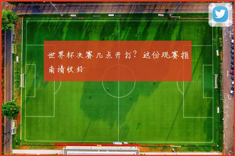 世界杯决赛几点开打？这份观赛指南请收好
