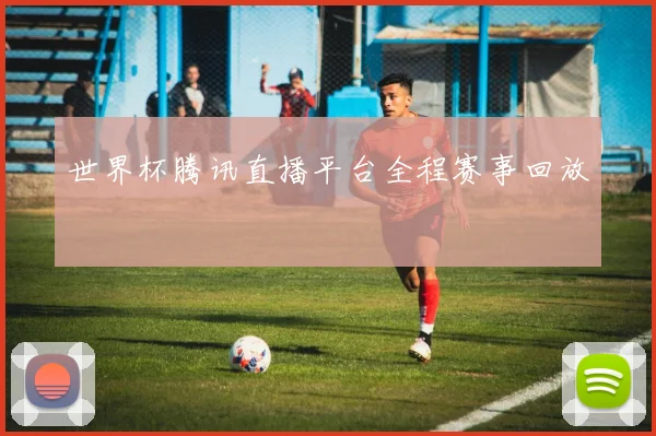 世界杯腾讯直播平台全程赛事回放