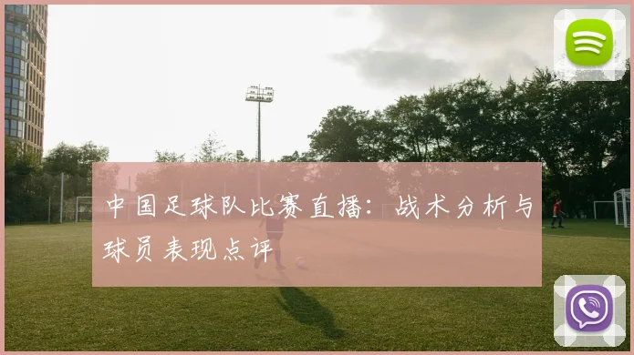 中国足球队比赛直播：战术分析与球员表现点评