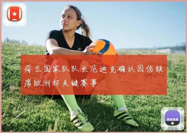 荷兰国家队队长范迪克确认因伤缺席欧洲杯关键赛事