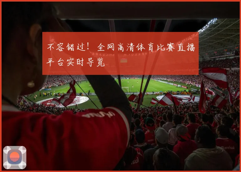 不容错过！全网高清体育比赛直播平台实时导览