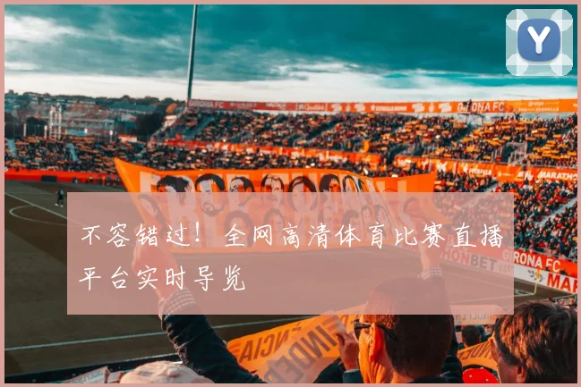 不容错过！全网高清体育比赛直播平台实时导览