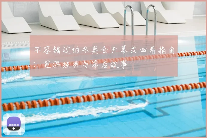 不容错过的冬奥会开幕式回看指南：重温经典与幕后故事