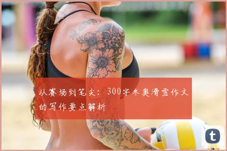 从赛场到笔尖：300字冬奥滑雪作文的写作要点解析