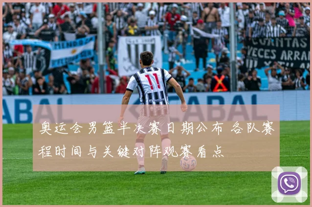 奥运会男篮半决赛日期公布 各队赛程时间与关键对阵观赛看点