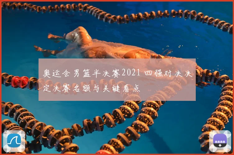 奥运会男篮半决赛2021 四强对决决定决赛名额与关键看点